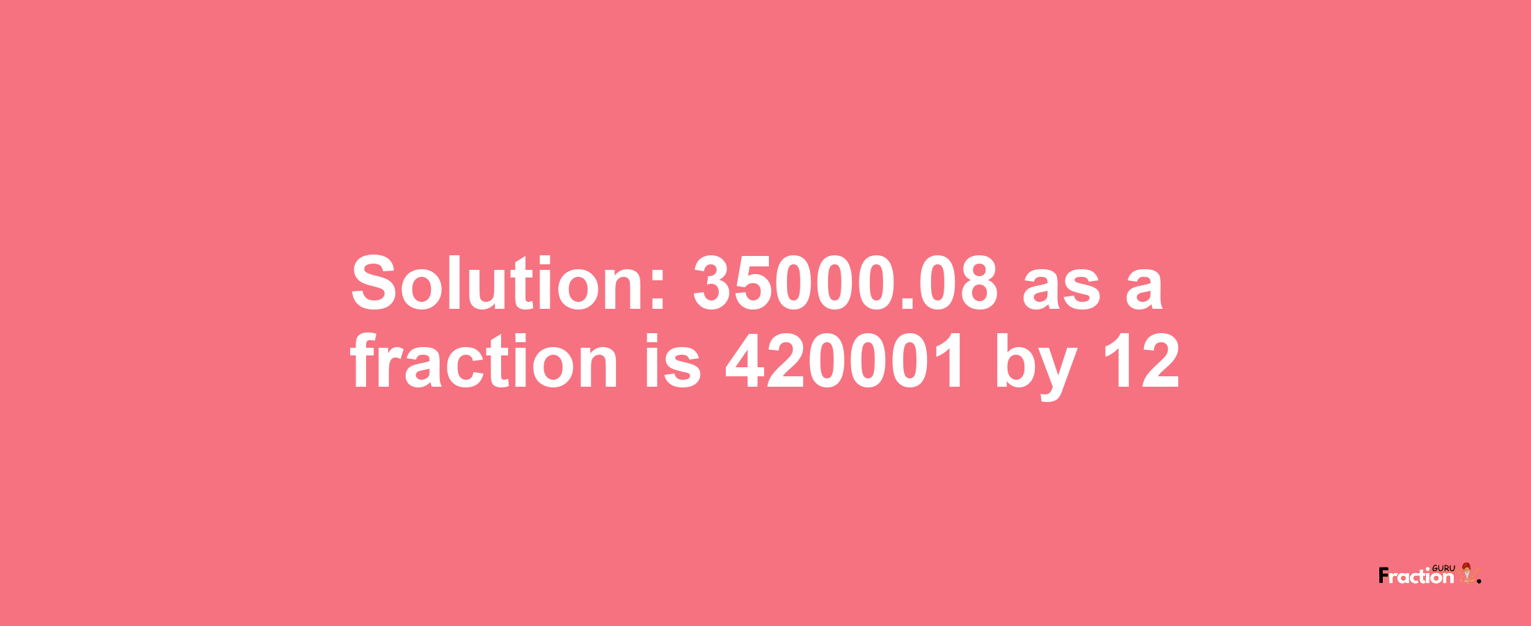 Solution:35000.08 as a fraction is 420001/12